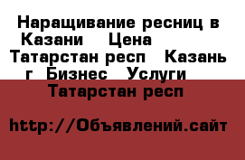 Наращивание ресниц в Казани. › Цена ­ 1 300 - Татарстан респ., Казань г. Бизнес » Услуги   . Татарстан респ.